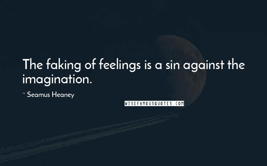 Seamus Heaney Quotes: The faking of feelings is a sin against the imagination.