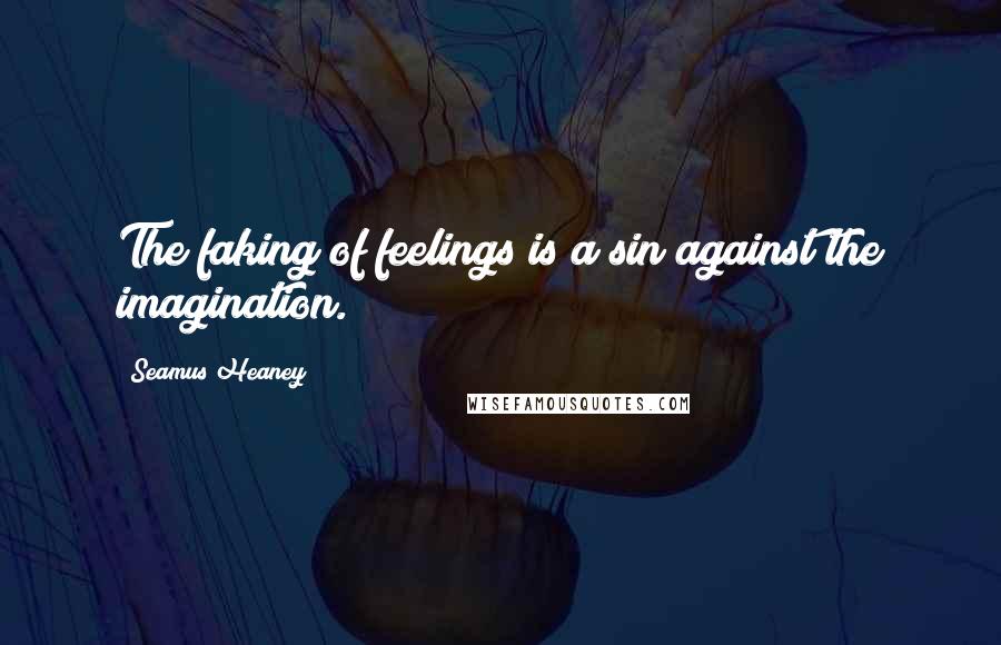 Seamus Heaney Quotes: The faking of feelings is a sin against the imagination.