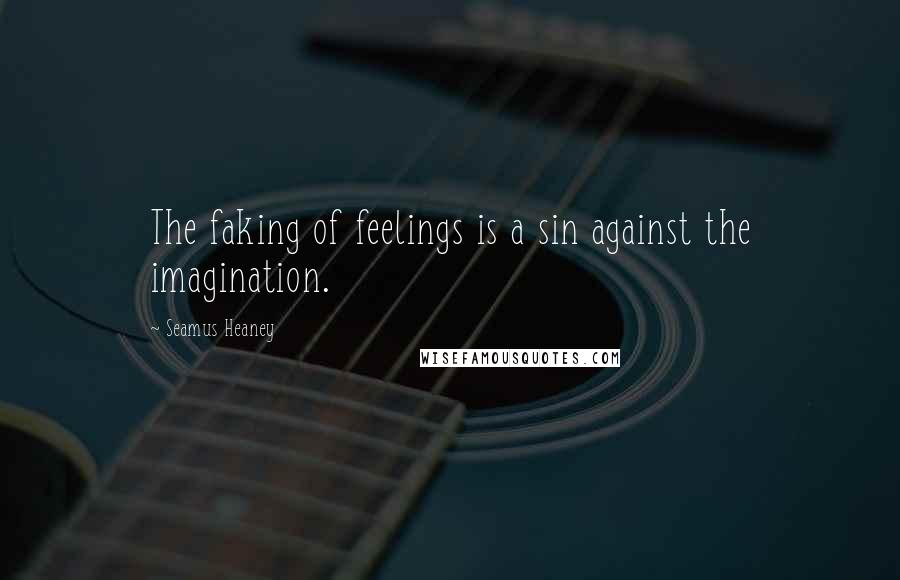 Seamus Heaney Quotes: The faking of feelings is a sin against the imagination.