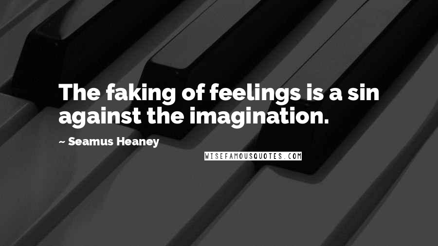 Seamus Heaney Quotes: The faking of feelings is a sin against the imagination.