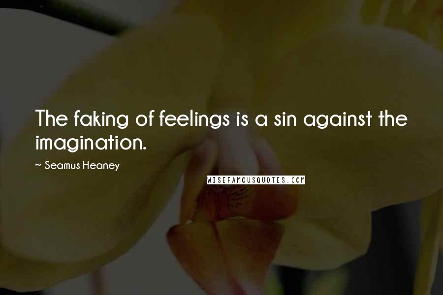 Seamus Heaney Quotes: The faking of feelings is a sin against the imagination.
