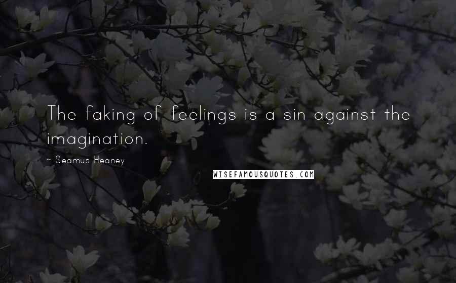 Seamus Heaney Quotes: The faking of feelings is a sin against the imagination.