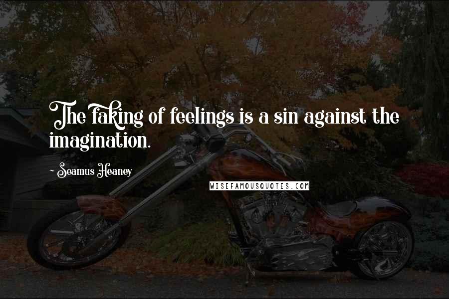 Seamus Heaney Quotes: The faking of feelings is a sin against the imagination.