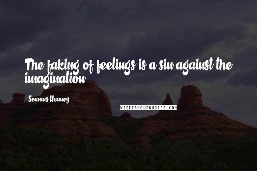 Seamus Heaney Quotes: The faking of feelings is a sin against the imagination.