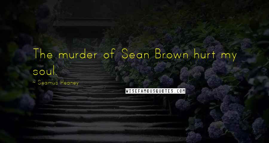 Seamus Heaney Quotes: The murder of Sean Brown hurt my soul.