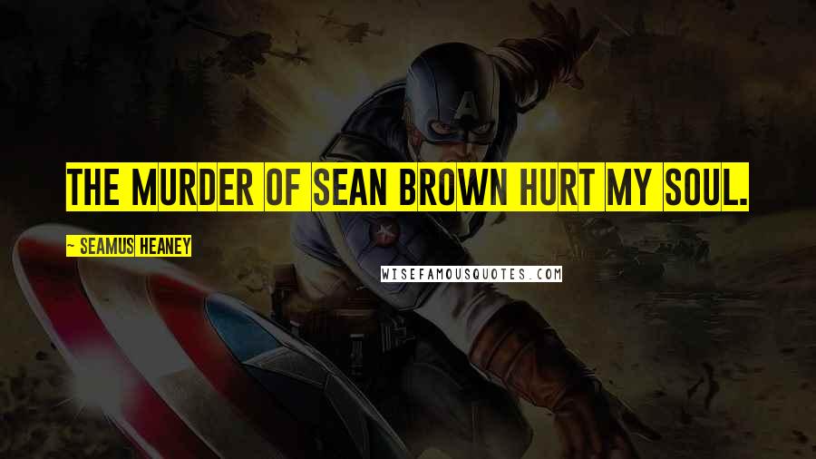 Seamus Heaney Quotes: The murder of Sean Brown hurt my soul.