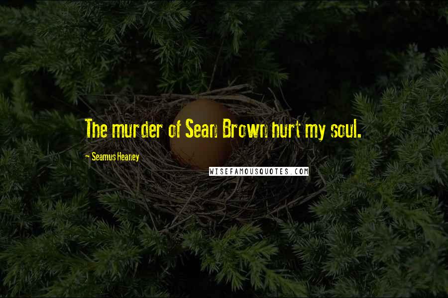 Seamus Heaney Quotes: The murder of Sean Brown hurt my soul.