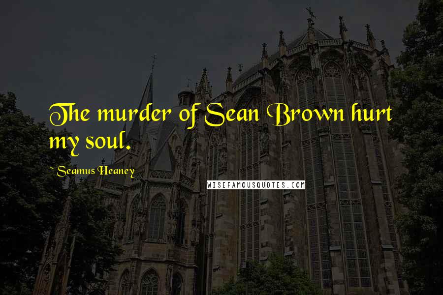 Seamus Heaney Quotes: The murder of Sean Brown hurt my soul.