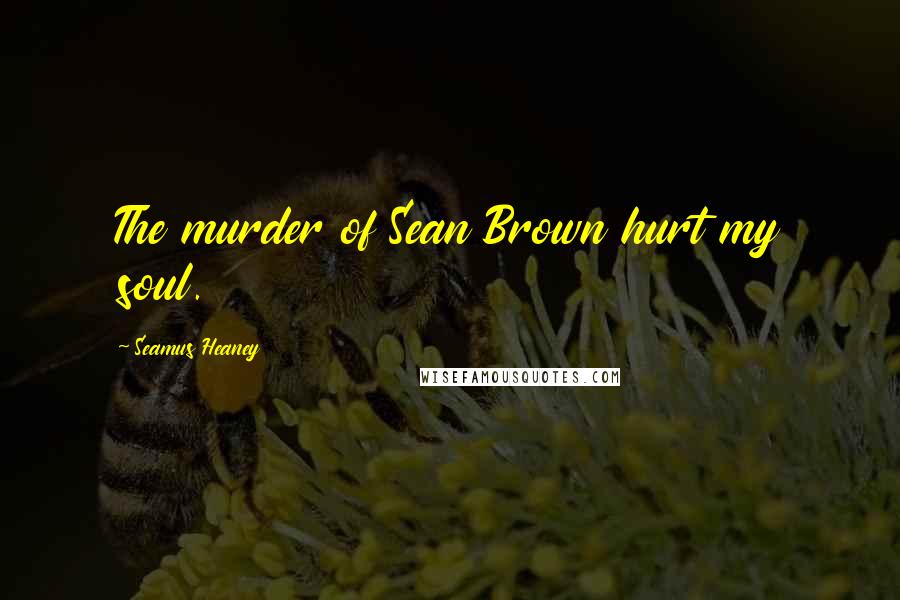 Seamus Heaney Quotes: The murder of Sean Brown hurt my soul.