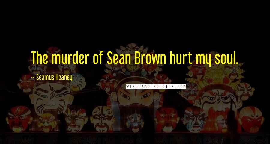 Seamus Heaney Quotes: The murder of Sean Brown hurt my soul.