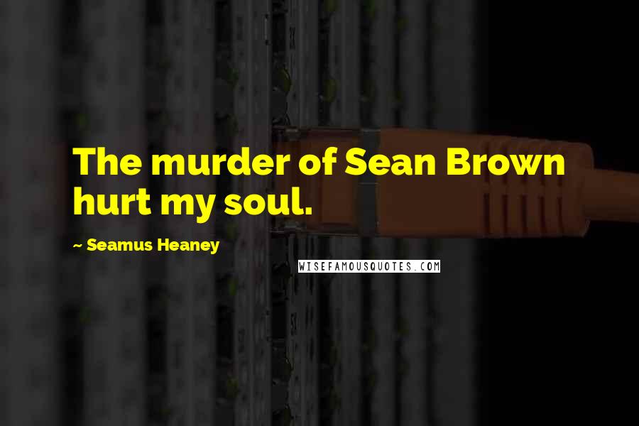 Seamus Heaney Quotes: The murder of Sean Brown hurt my soul.