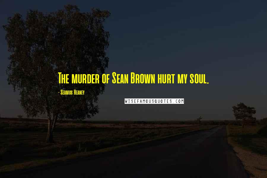 Seamus Heaney Quotes: The murder of Sean Brown hurt my soul.