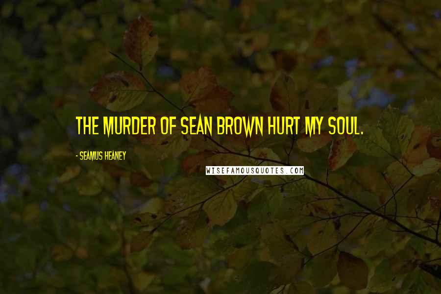 Seamus Heaney Quotes: The murder of Sean Brown hurt my soul.