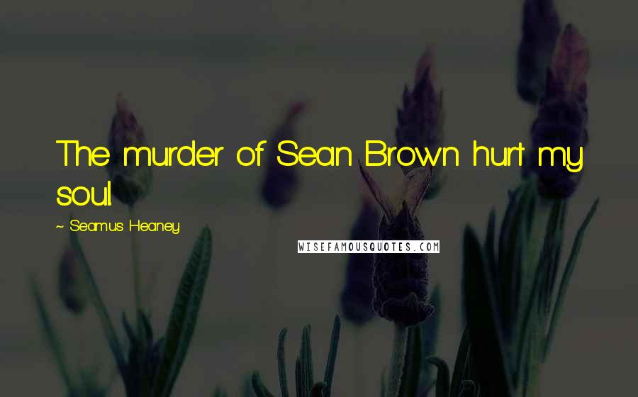 Seamus Heaney Quotes: The murder of Sean Brown hurt my soul.