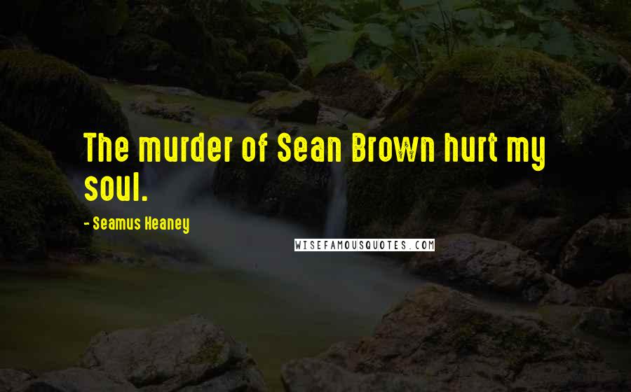 Seamus Heaney Quotes: The murder of Sean Brown hurt my soul.