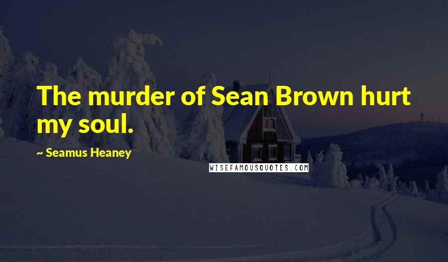 Seamus Heaney Quotes: The murder of Sean Brown hurt my soul.