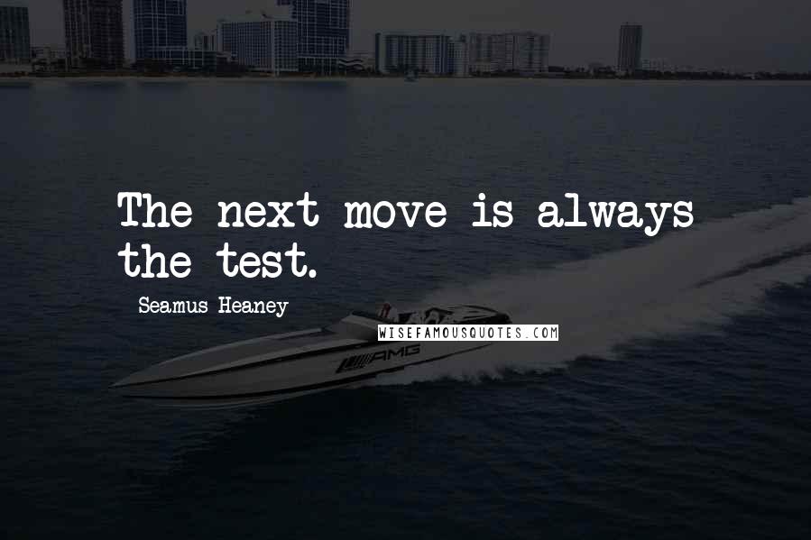 Seamus Heaney Quotes: The next move is always the test.