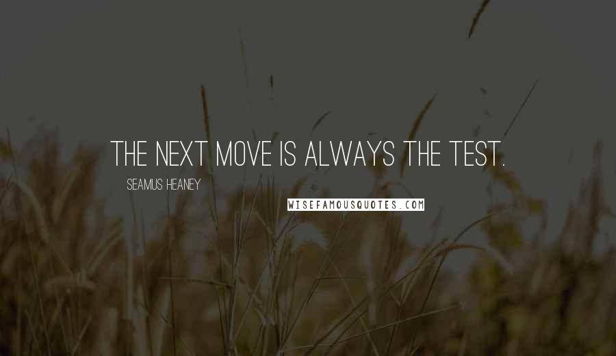 Seamus Heaney Quotes: The next move is always the test.