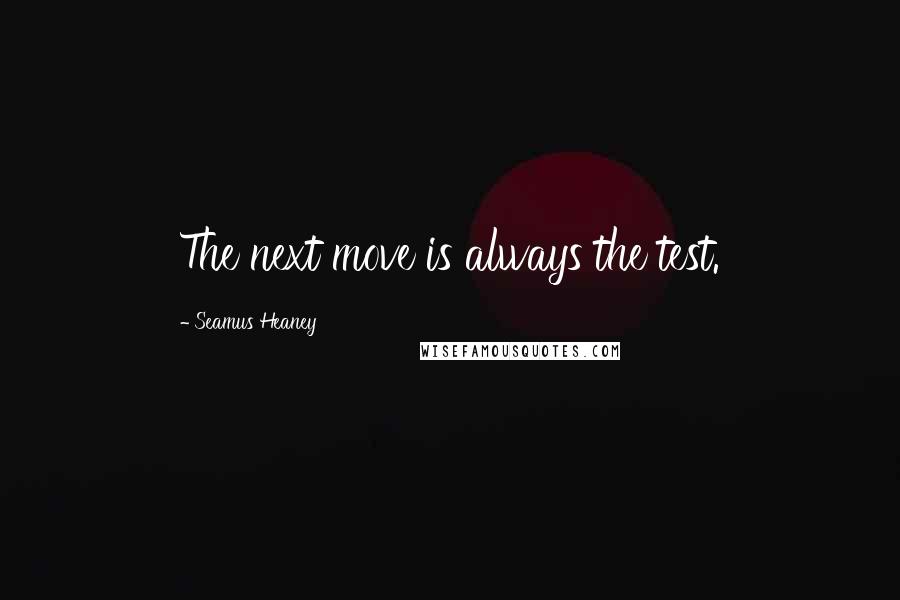 Seamus Heaney Quotes: The next move is always the test.