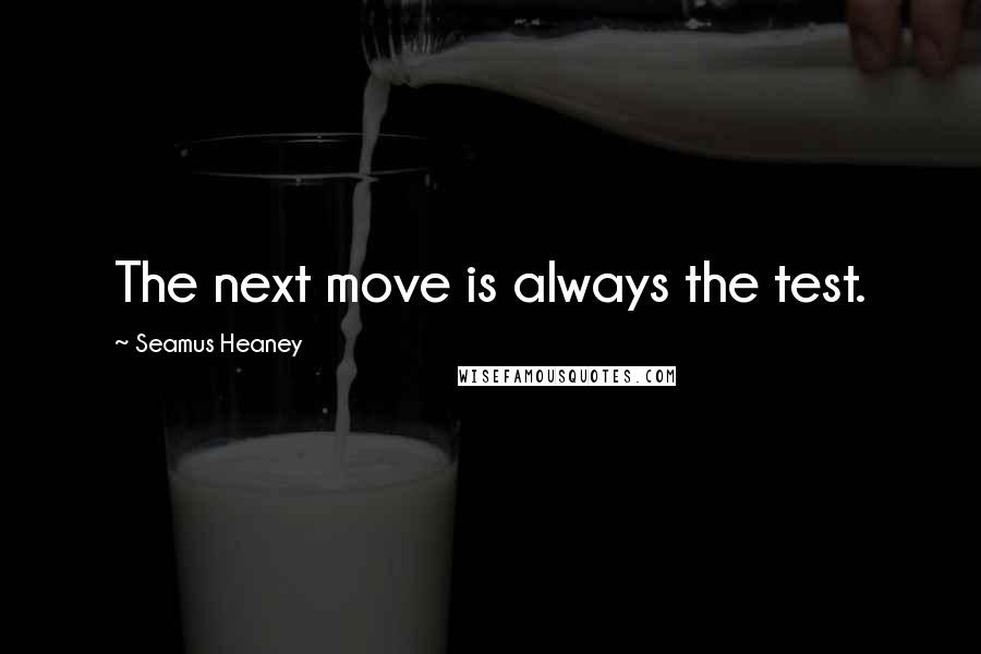 Seamus Heaney Quotes: The next move is always the test.