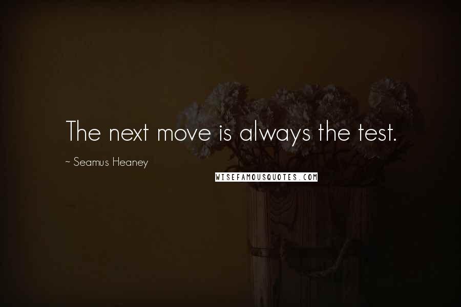 Seamus Heaney Quotes: The next move is always the test.