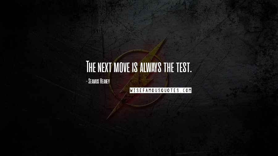 Seamus Heaney Quotes: The next move is always the test.