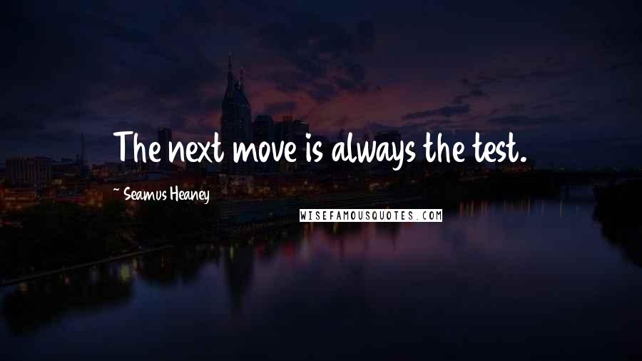 Seamus Heaney Quotes: The next move is always the test.