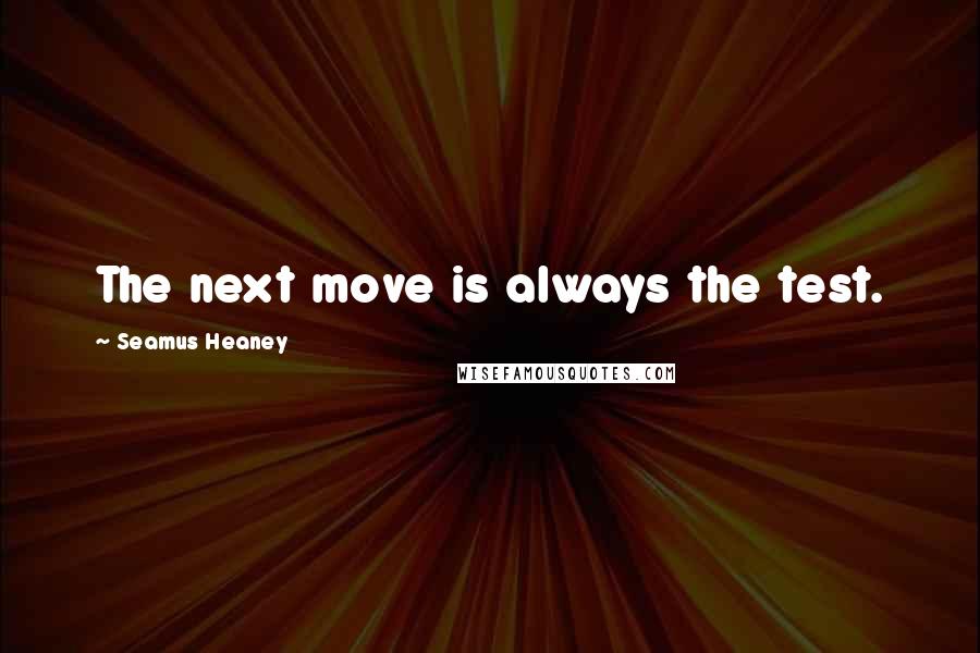 Seamus Heaney Quotes: The next move is always the test.