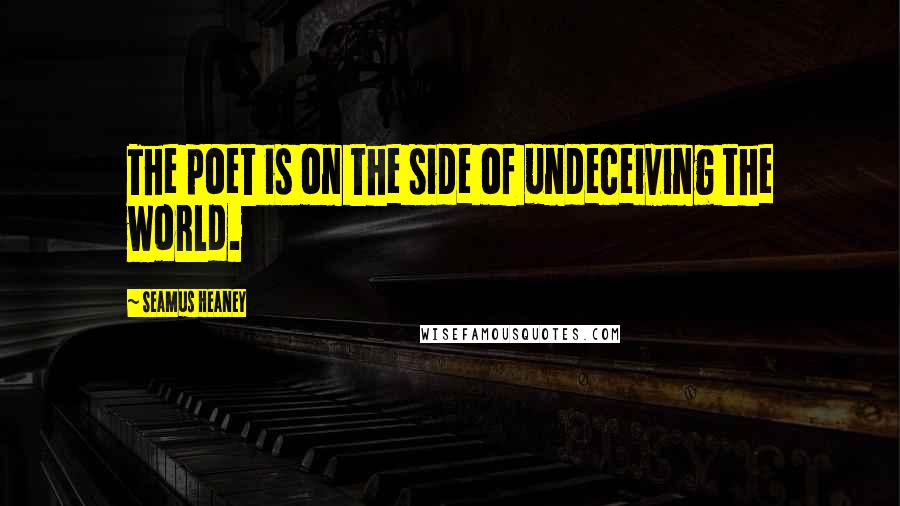 Seamus Heaney Quotes: The poet is on the side of undeceiving the world.