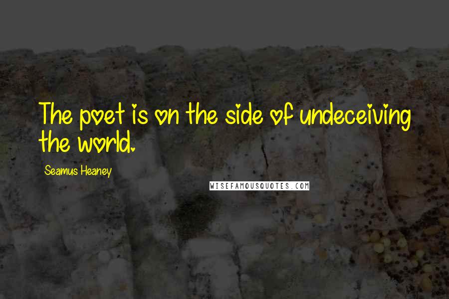 Seamus Heaney Quotes: The poet is on the side of undeceiving the world.