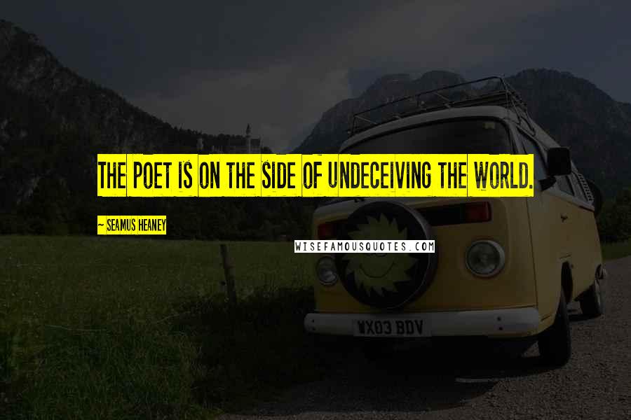 Seamus Heaney Quotes: The poet is on the side of undeceiving the world.