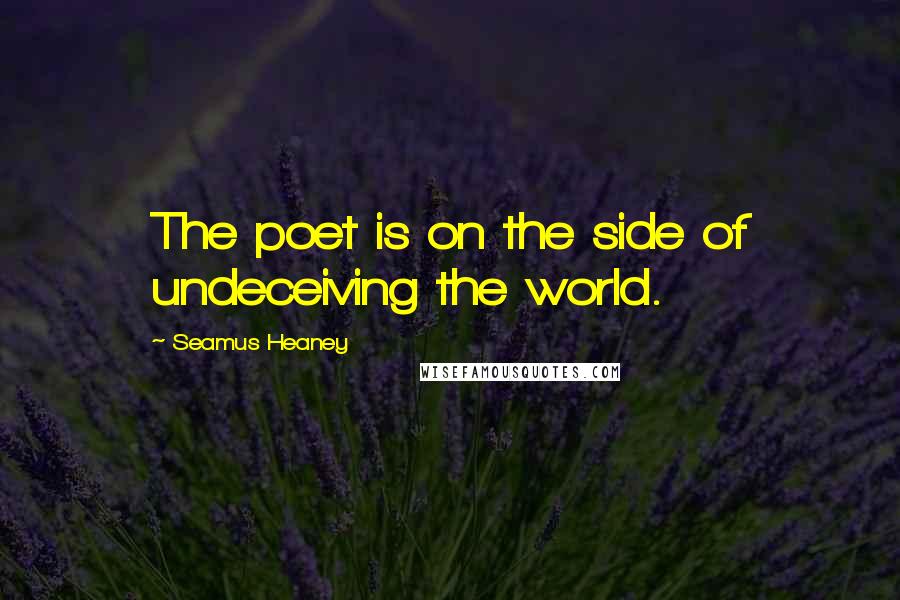 Seamus Heaney Quotes: The poet is on the side of undeceiving the world.