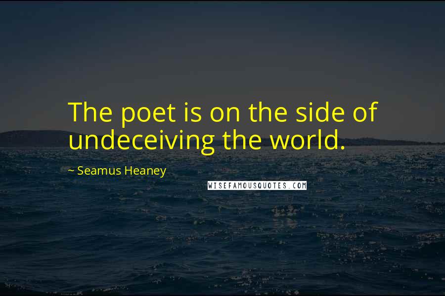 Seamus Heaney Quotes: The poet is on the side of undeceiving the world.
