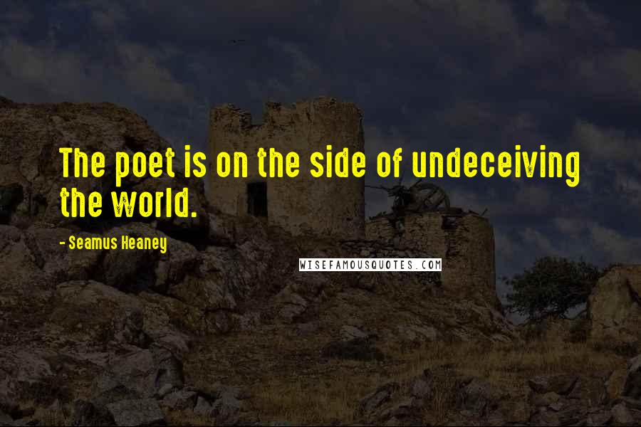 Seamus Heaney Quotes: The poet is on the side of undeceiving the world.