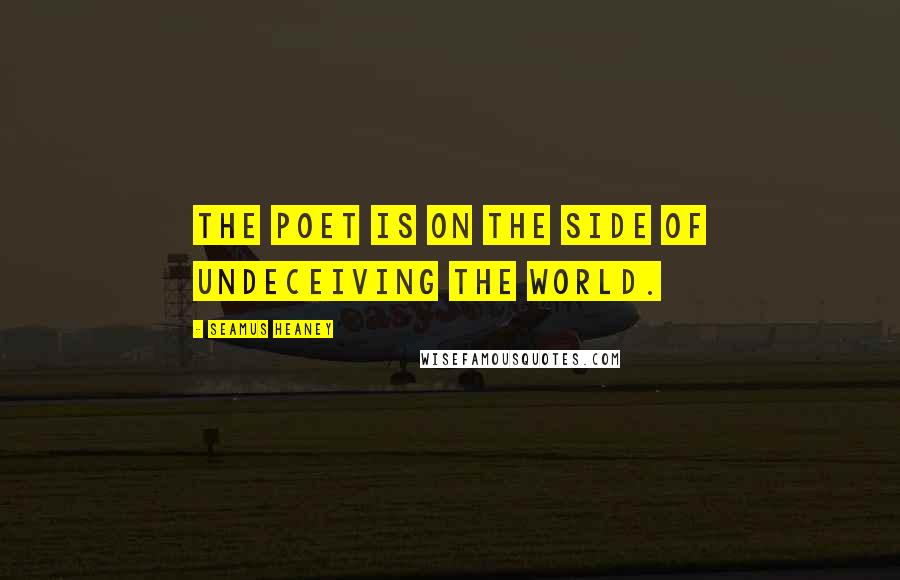 Seamus Heaney Quotes: The poet is on the side of undeceiving the world.