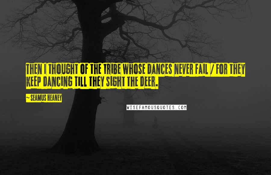 Seamus Heaney Quotes: Then I thought of the tribe whose dances never fail / For they keep dancing till they sight the deer.