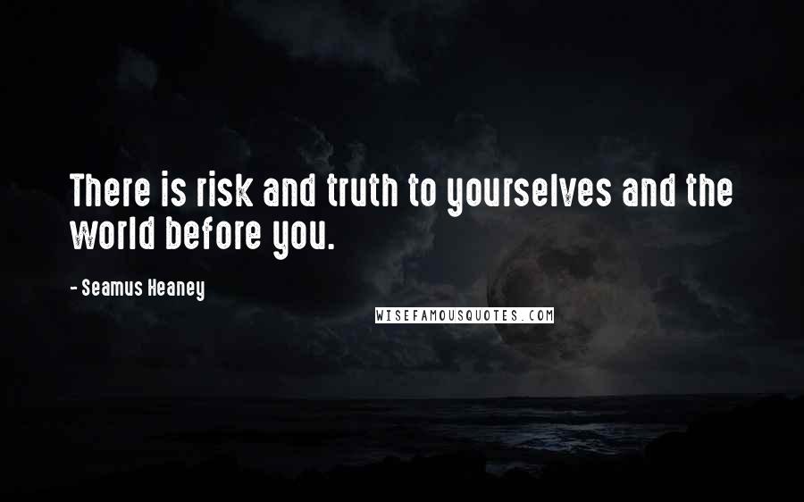 Seamus Heaney Quotes: There is risk and truth to yourselves and the world before you.