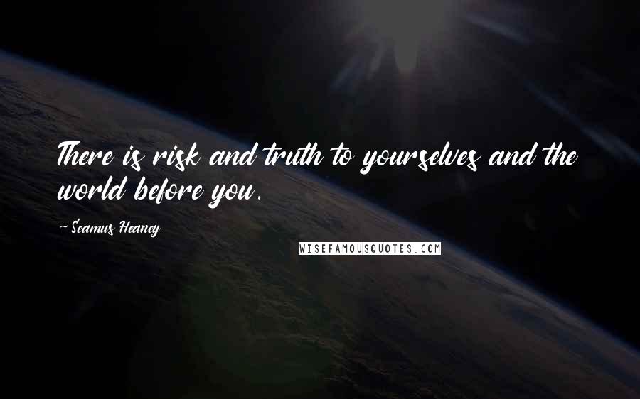 Seamus Heaney Quotes: There is risk and truth to yourselves and the world before you.