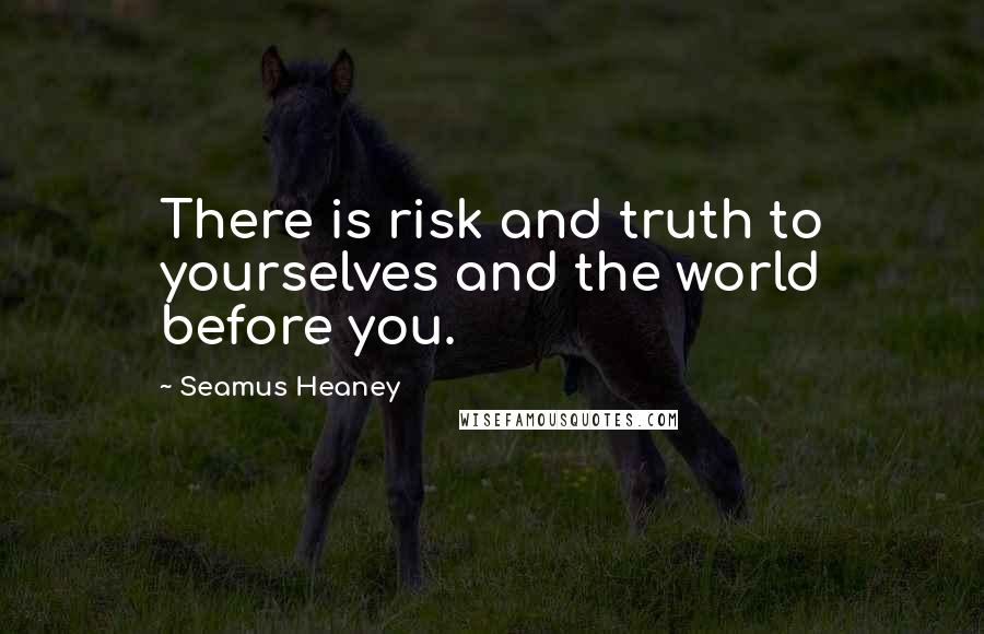 Seamus Heaney Quotes: There is risk and truth to yourselves and the world before you.