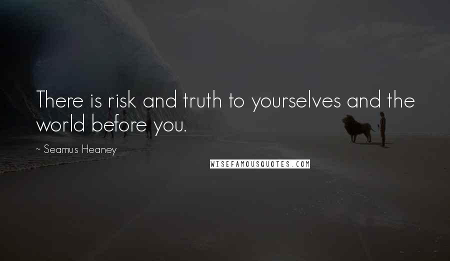 Seamus Heaney Quotes: There is risk and truth to yourselves and the world before you.