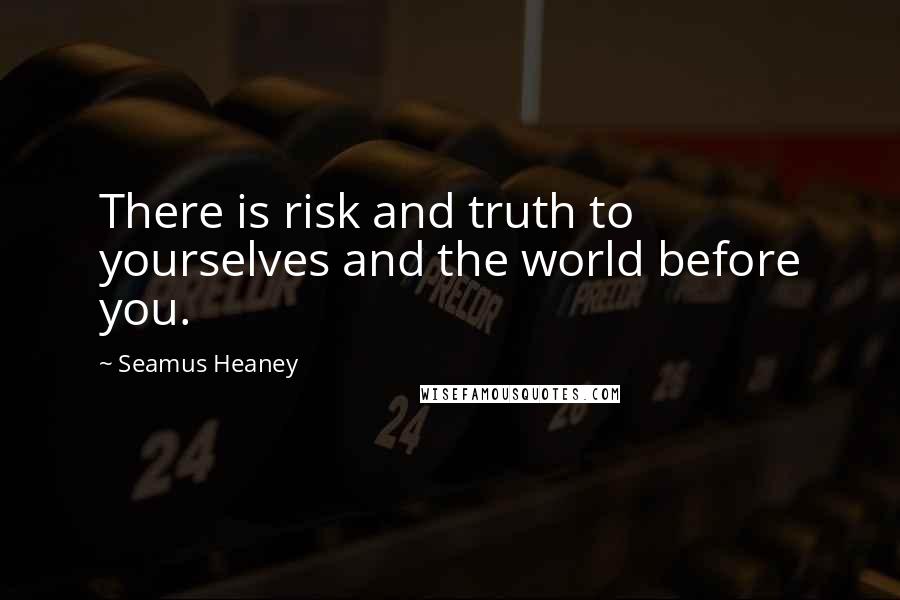 Seamus Heaney Quotes: There is risk and truth to yourselves and the world before you.