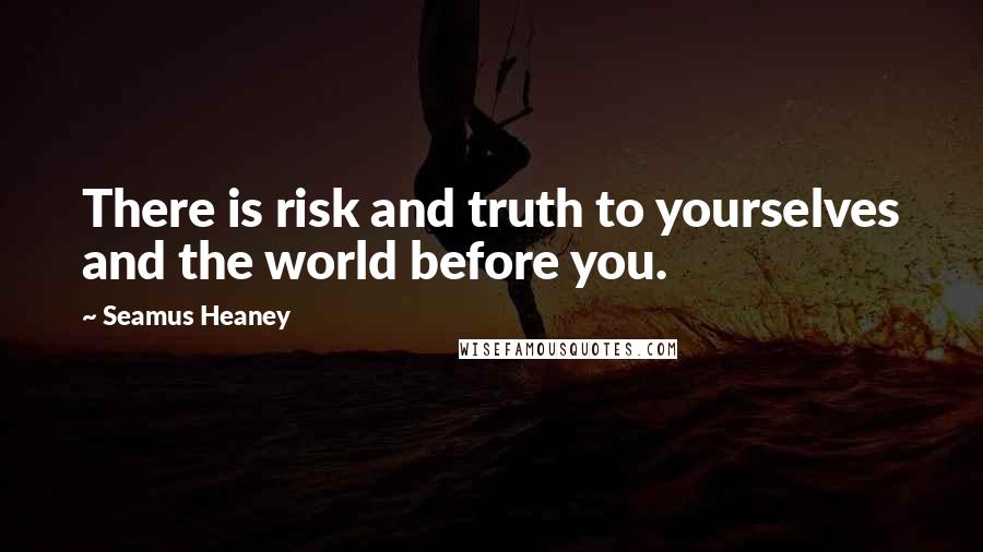 Seamus Heaney Quotes: There is risk and truth to yourselves and the world before you.