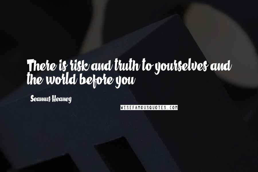 Seamus Heaney Quotes: There is risk and truth to yourselves and the world before you.