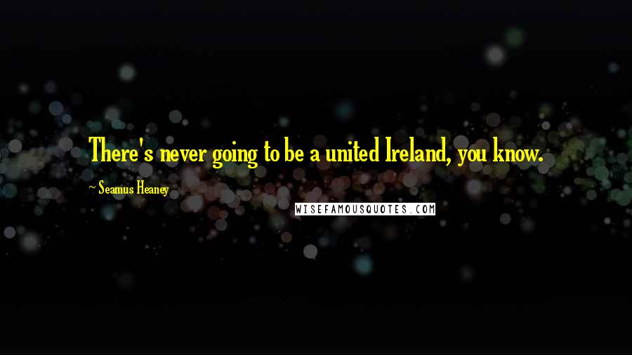 Seamus Heaney Quotes: There's never going to be a united Ireland, you know.