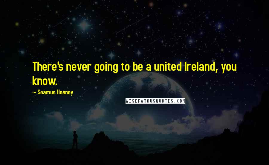 Seamus Heaney Quotes: There's never going to be a united Ireland, you know.