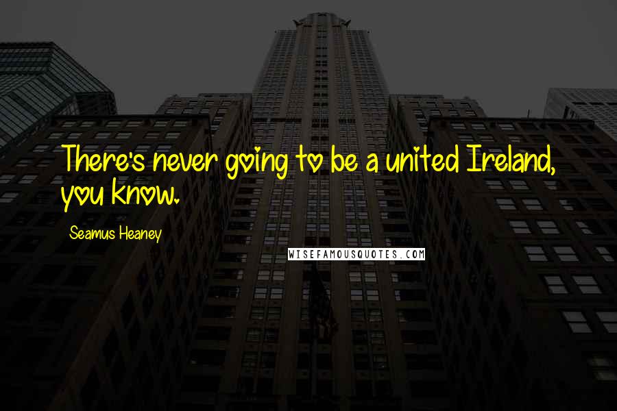 Seamus Heaney Quotes: There's never going to be a united Ireland, you know.