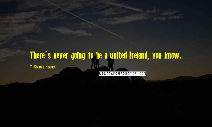 Seamus Heaney Quotes: There's never going to be a united Ireland, you know.