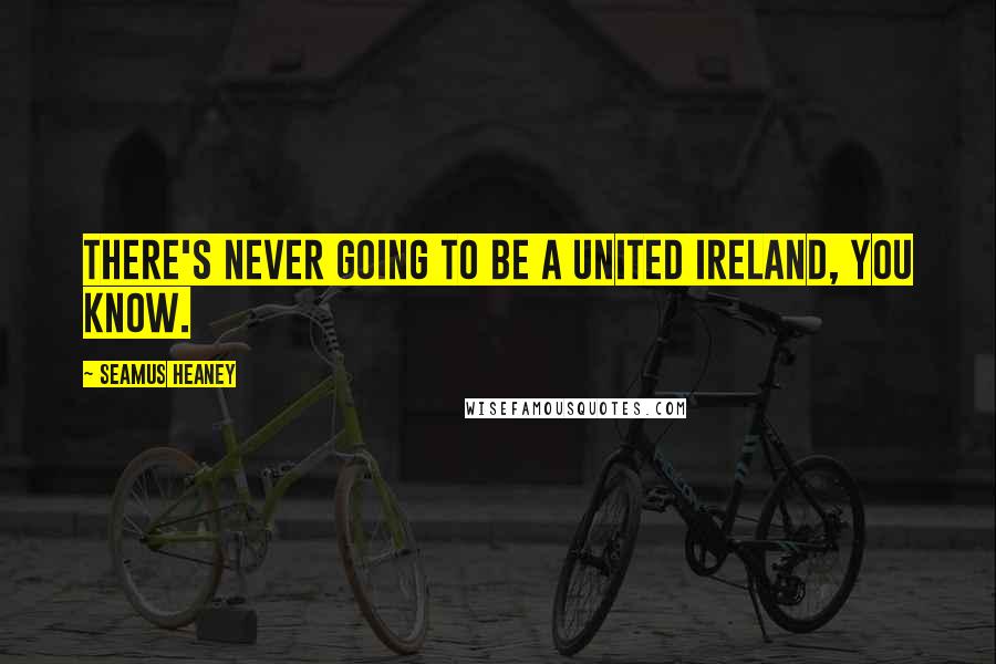 Seamus Heaney Quotes: There's never going to be a united Ireland, you know.