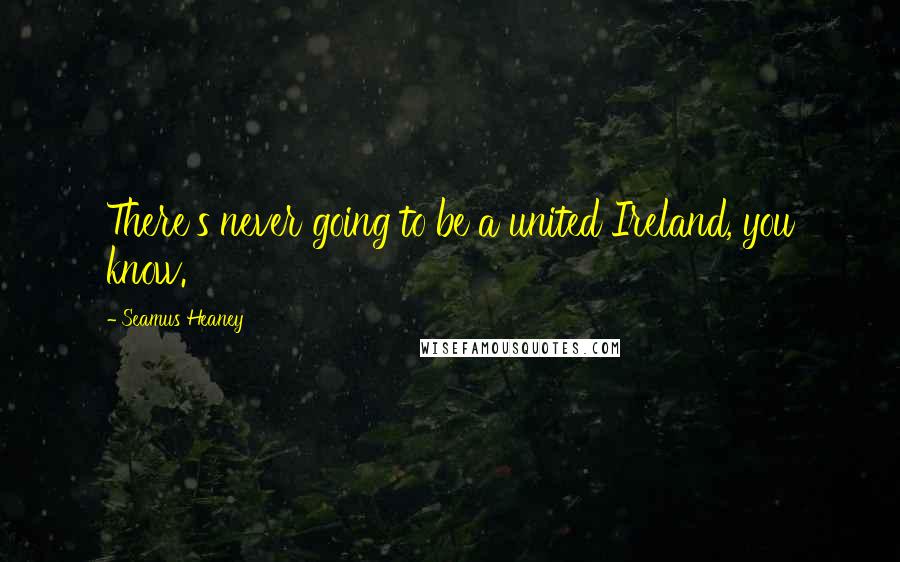 Seamus Heaney Quotes: There's never going to be a united Ireland, you know.