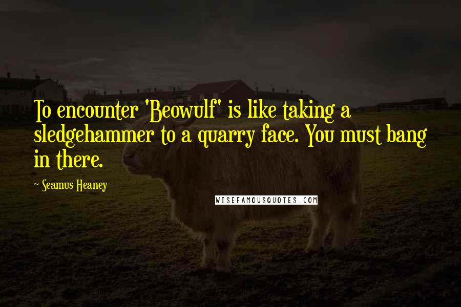 Seamus Heaney Quotes: To encounter 'Beowulf' is like taking a sledgehammer to a quarry face. You must bang in there.